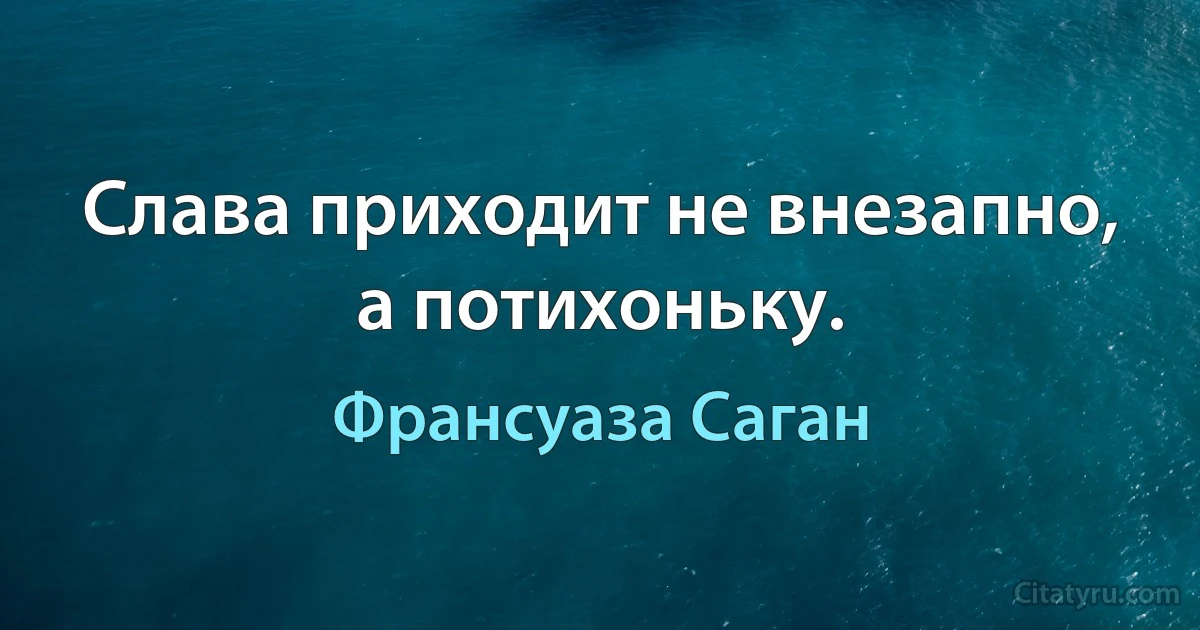 Слава приходит не внезапно, а потихоньку. (Франсуаза Саган)