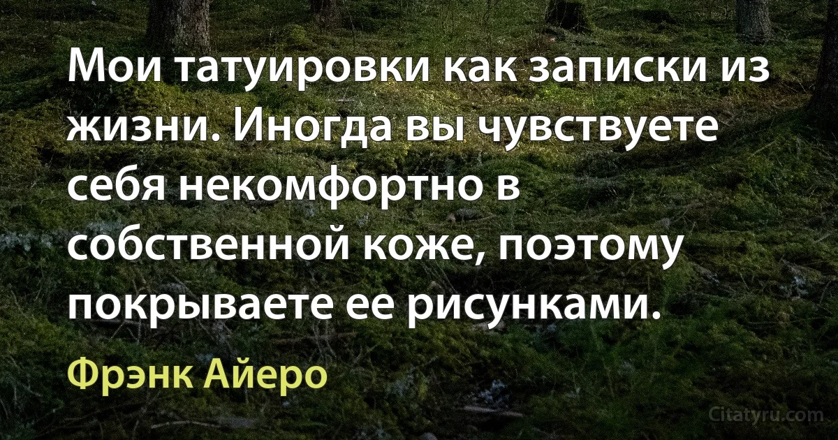 Мои татуировки как записки из жизни. Иногда вы чувствуете себя некомфортно в собственной коже, поэтому покрываете ее рисунками. (Фрэнк Айеро)