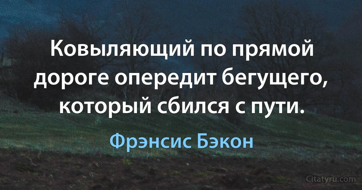 Ковыляющий по прямой дороге опередит бегущего, который сбился с пути. (Фрэнсис Бэкон)