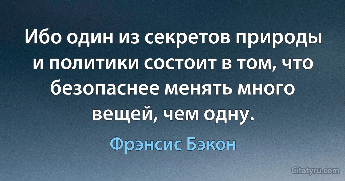 Ибо один из секретов природы и политики состоит в том, что безопаснее менять много вещей, чем одну. (Фрэнсис Бэкон)