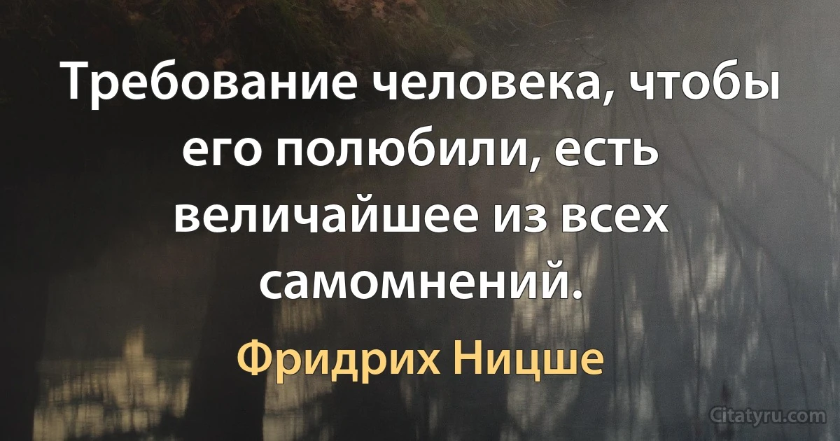 Требование человека, чтобы его полюбили, есть величайшее из всех самомнений. (Фридрих Ницше)