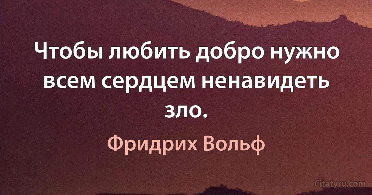 Чтобы любить добро нужно всем сердцем ненавидеть зло. (Фридрих Вольф)