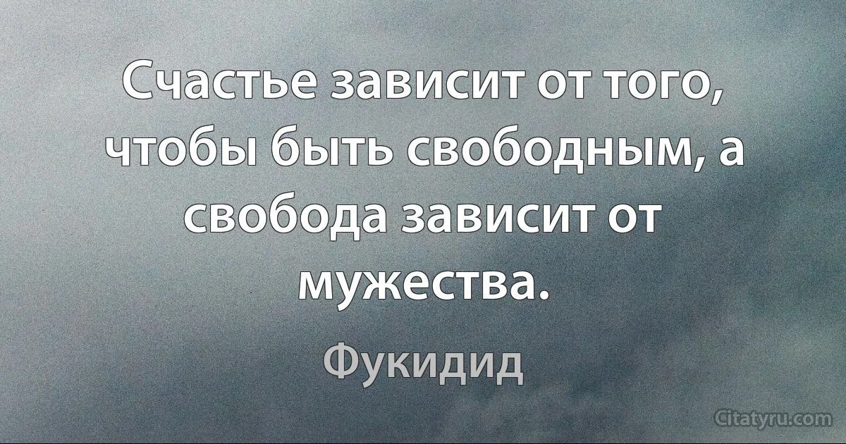 Счастье зависит от того, чтобы быть свободным, а свобода зависит от мужества. (Фукидид)