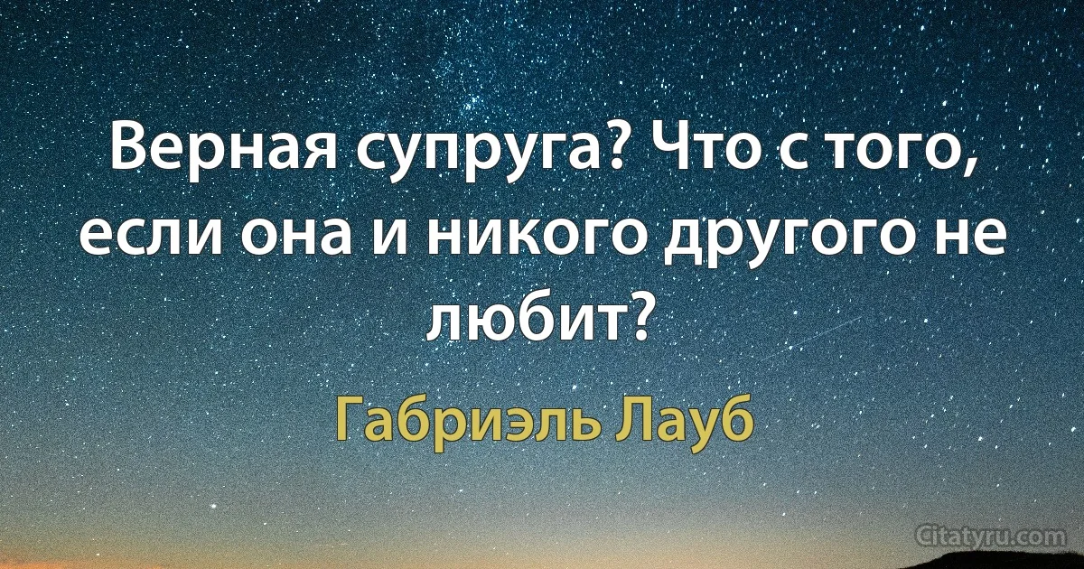 Верная супруга? Что с того, если она и никого другого не любит? (Габриэль Лауб)