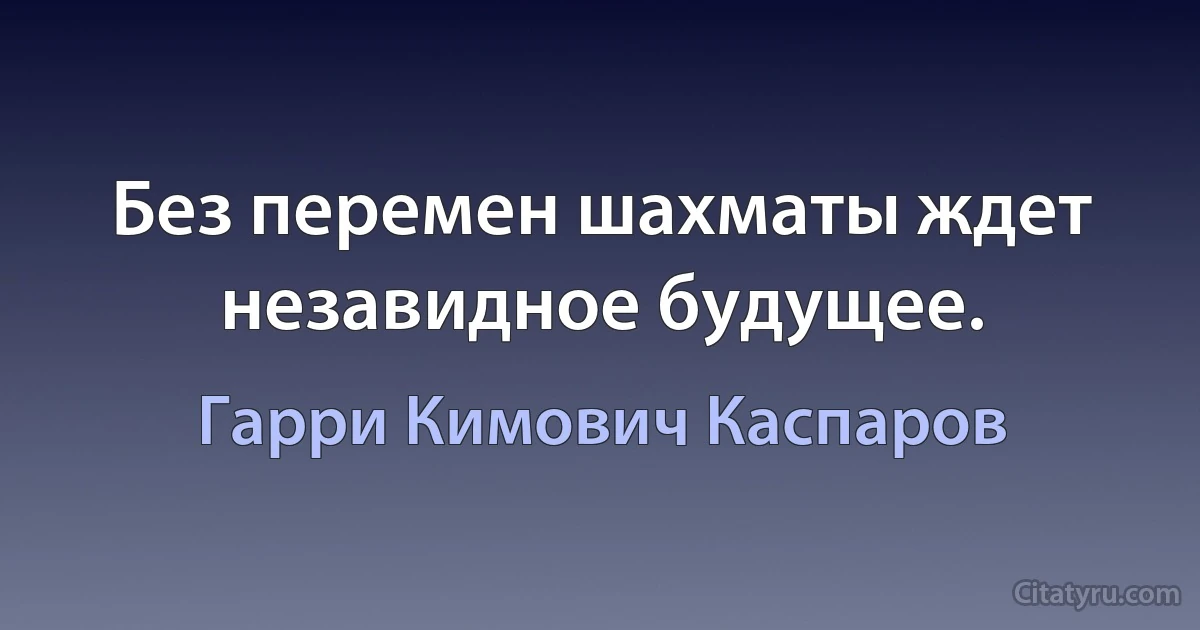 Без перемен шахматы ждет незавидное будущее. (Гарри Кимович Каспаров)