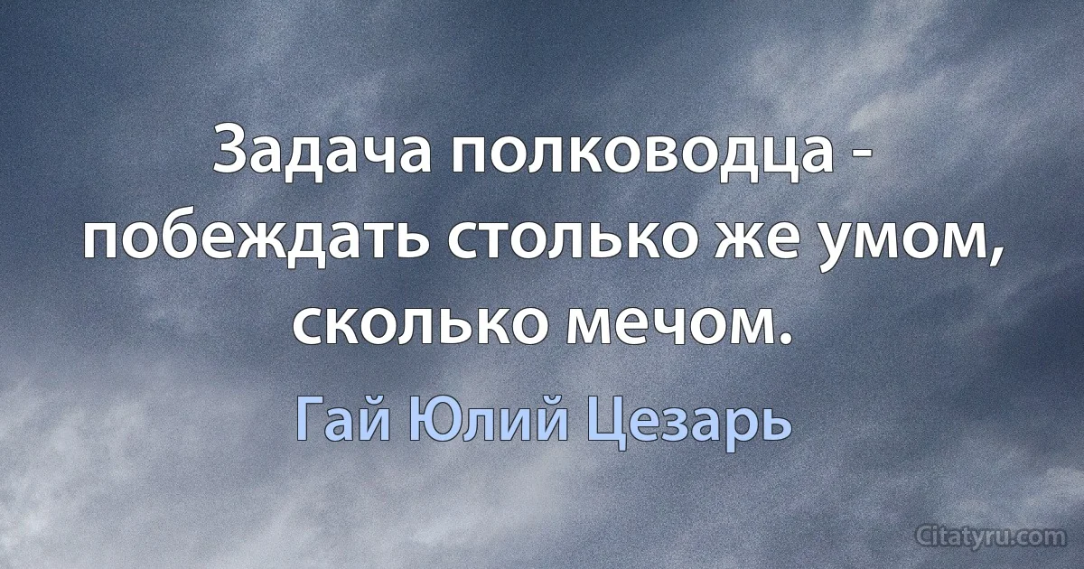 Задача полководца - побеждать столько же умом, сколько мечом. (Гай Юлий Цезарь)