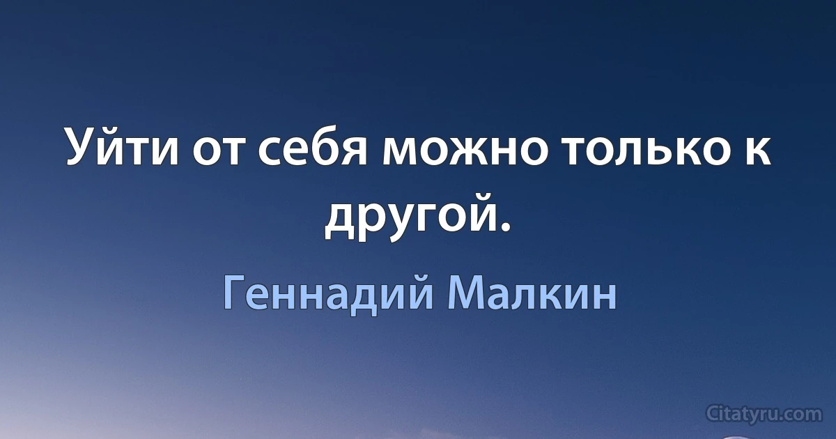 Уйти от себя можно только к другой. (Геннадий Малкин)