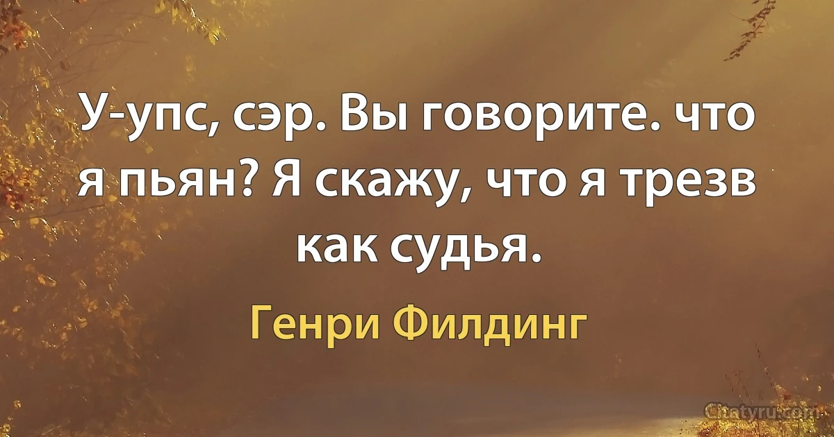 У-упс, сэр. Вы говорите. что я пьян? Я скажу, что я трезв как судья. (Генри Филдинг)