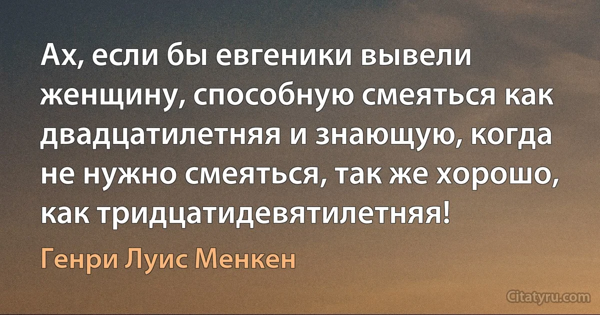 Ах, если бы евгеники вывели женщину, способную смеяться как двадцатилетняя и знающую, когда не нужно смеяться, так же хорошо, как тридцатидевятилетняя! (Генри Луис Менкен)