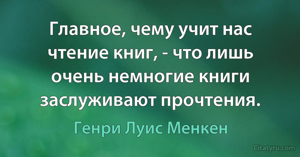 Главное, чему учит нас чтение книг, - что лишь очень немногие книги заслуживают прочтения. (Генри Луис Менкен)