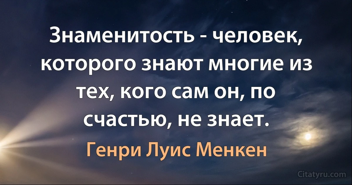 Знаменитость - человек, которого знают многие из тех, кого сам он, по счастью, не знает. (Генри Луис Менкен)