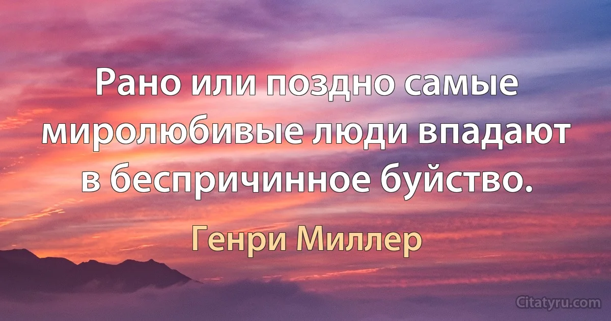 Рано или поздно самые миролюбивые люди впадают в беспричинное буйство. (Генри Миллер)