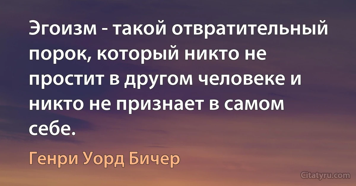 Эгоизм - такой отвратительный порок, который никто не простит в другом человеке и никто не признает в самом себе. (Генри Уорд Бичер)