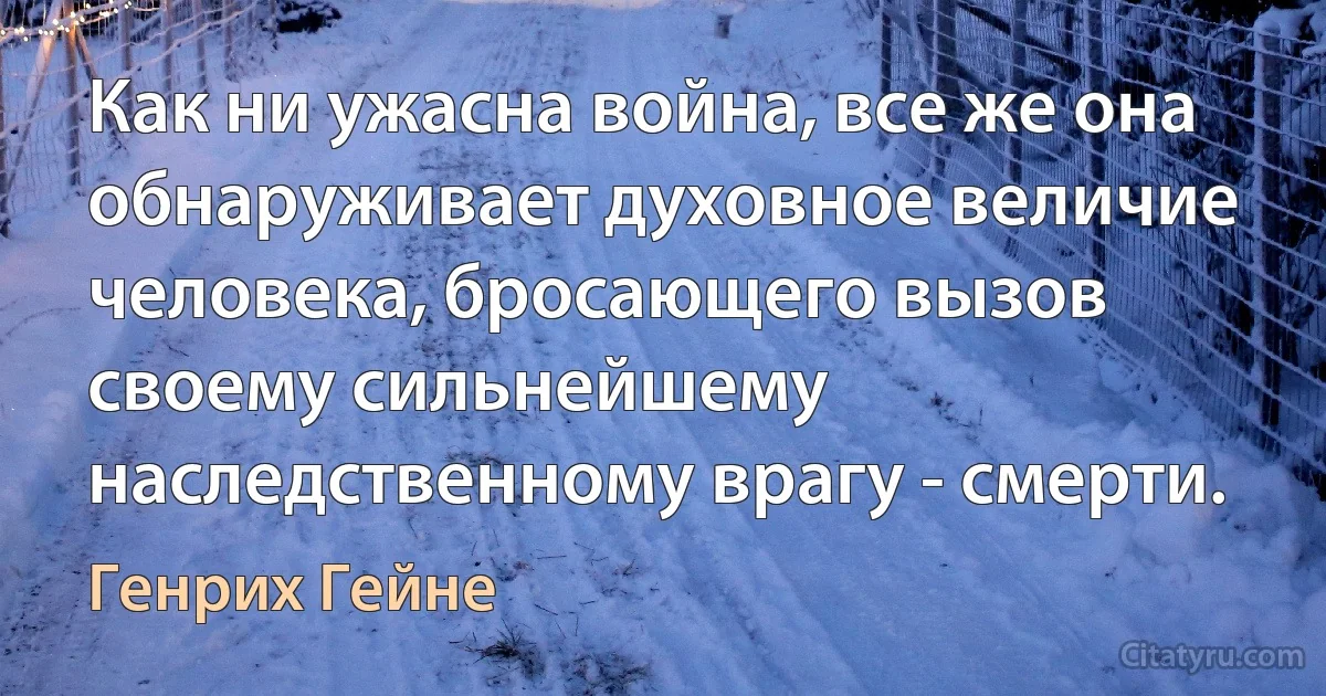 Как ни ужасна война, все же она обнаруживает духовное величие человека, бросающего вызов своему сильнейшему наследственному врагу - смерти. (Генрих Гейне)