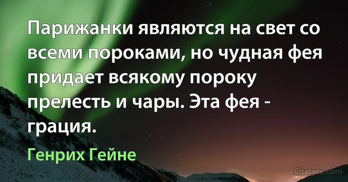 Парижанки являются на свет со всеми пороками, но чудная фея придает всякому пороку прелесть и чары. Эта фея - грация. (Генрих Гейне)