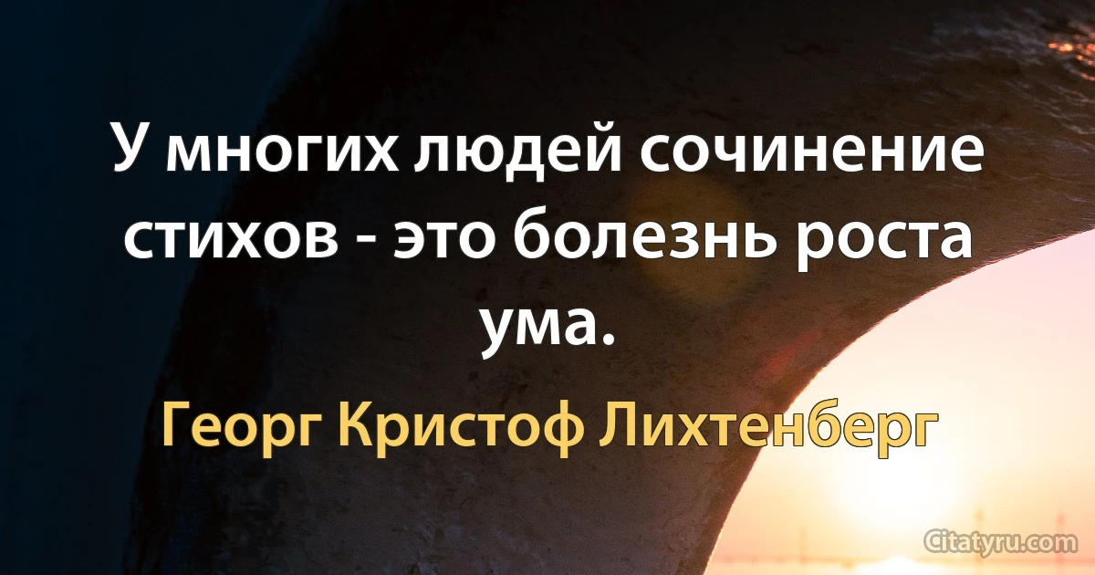 У многих людей сочинение стихов - это болезнь роста ума. (Георг Кристоф Лихтенберг)