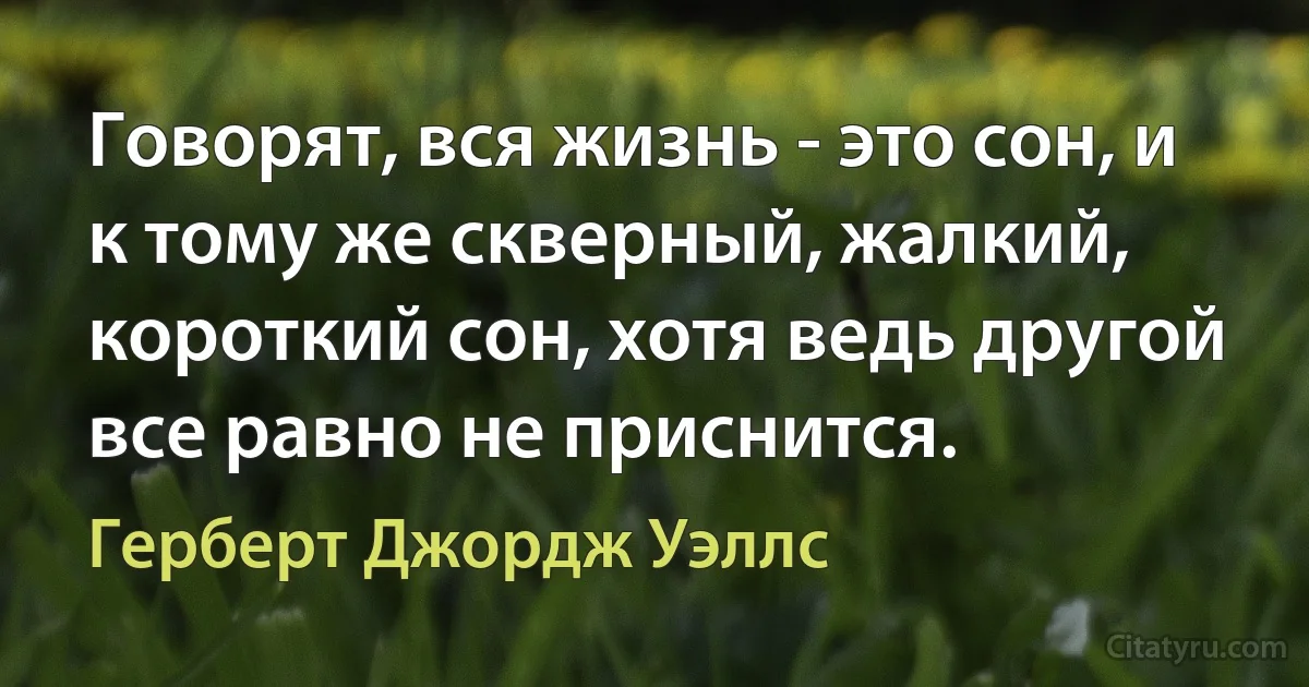 Говорят, вся жизнь - это сон, и к тому же скверный, жалкий, короткий сон, хотя ведь другой все равно не приснится. (Герберт Джордж Уэллс)