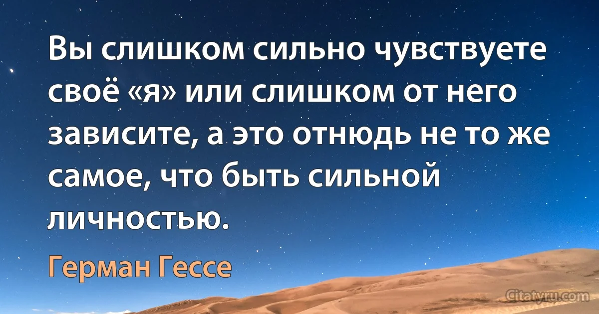 Вы слишком сильно чувствуете своё «я» или слишком от него зависите, а это отнюдь не то же самое, что быть сильной личностью. (Герман Гессе)