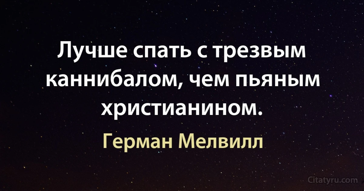 Лучше спать с трезвым каннибалом, чем пьяным христианином. (Герман Мелвилл)