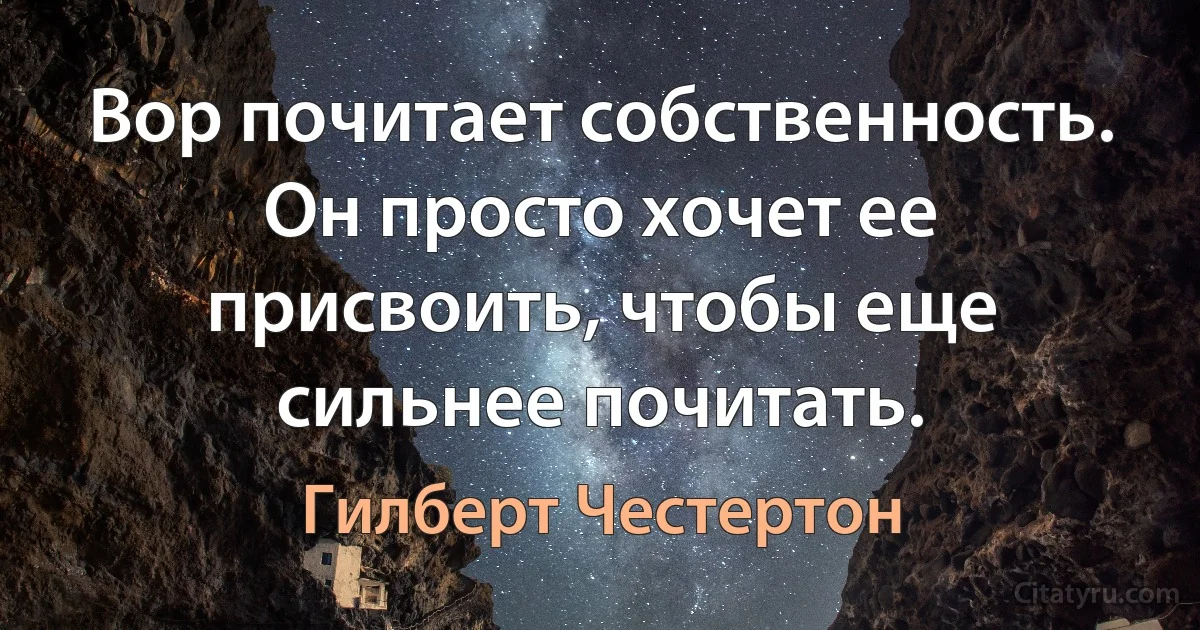 Вор почитает собственность. Он просто хочет ее присвоить, чтобы еще сильнее почитать. (Гилберт Честертон)