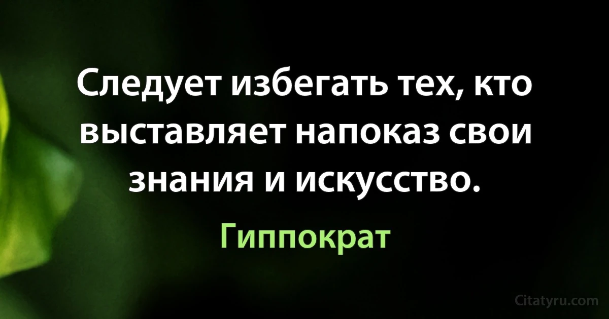 Следует избегать тех, кто выставляет напоказ свои знания и искусство. (Гиппократ)