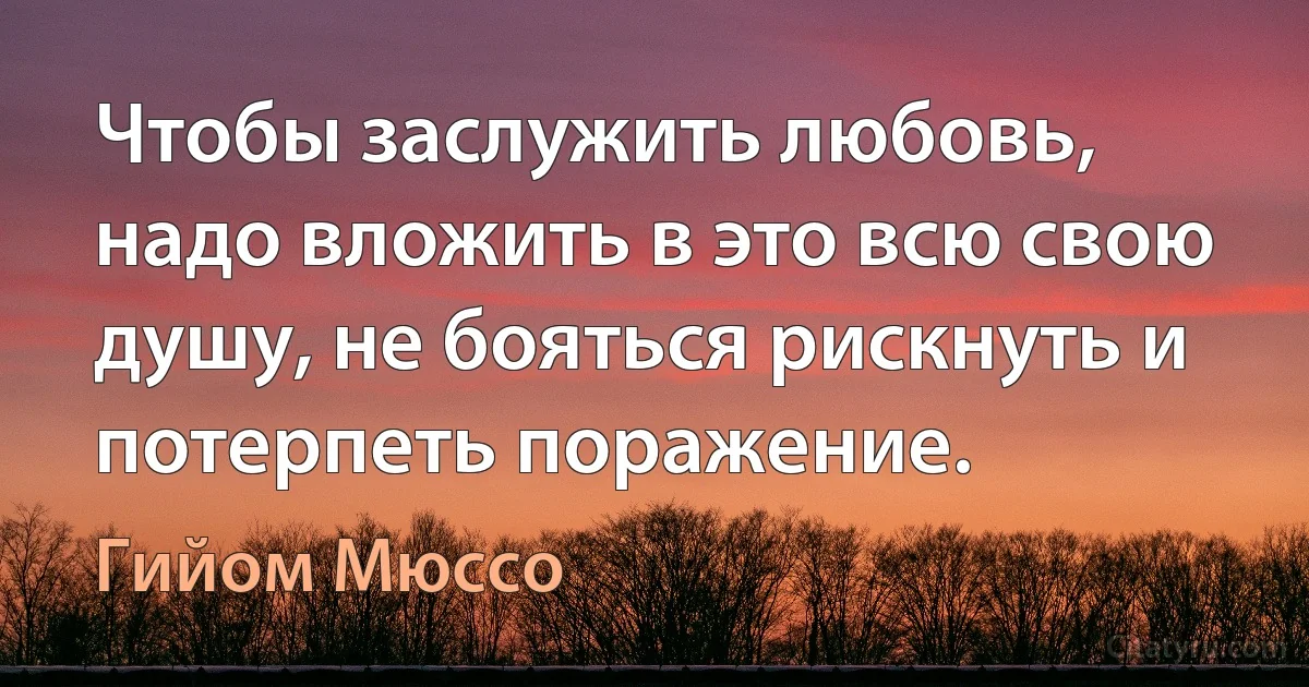 Чтобы заслужить любовь, надо вложить в это всю свою душу, не бояться рискнуть и потерпеть поражение. (Гийом Мюссо)