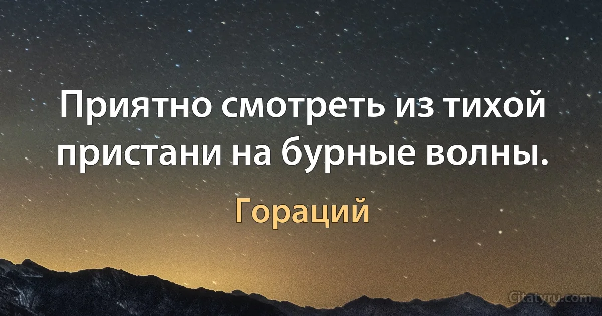 Приятно смотреть из тихой пристани на бурные волны. (Гораций)