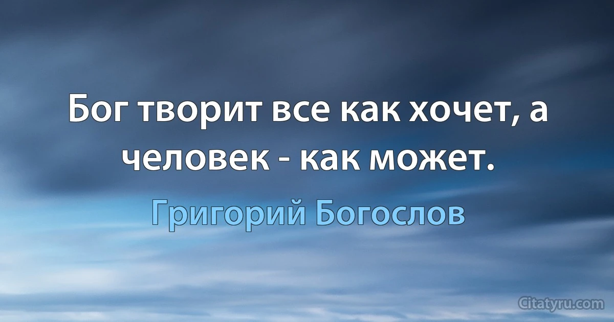 Бог творит все как хочет, а человек - как может. (Григорий Богослов)