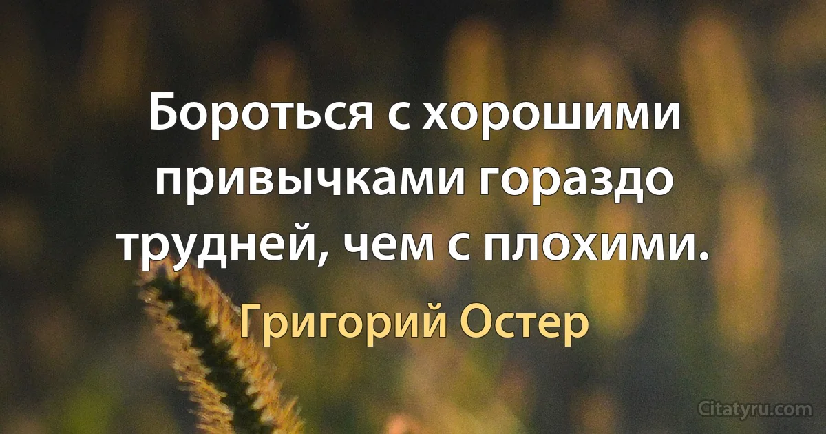 Бороться с хорошими привычками гораздо трудней, чем с плохими. (Григорий Остер)