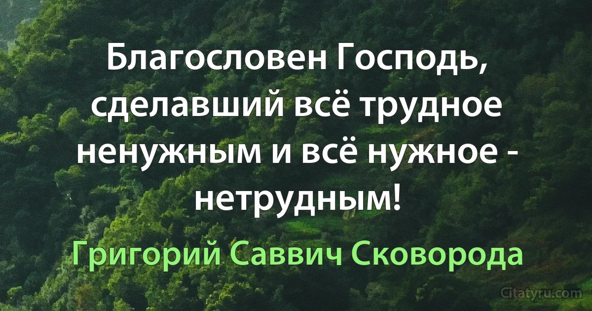 Благословен Господь, сделавший всё трудное ненужным и всё нужное - нетрудным! (Григорий Саввич Сковорода)