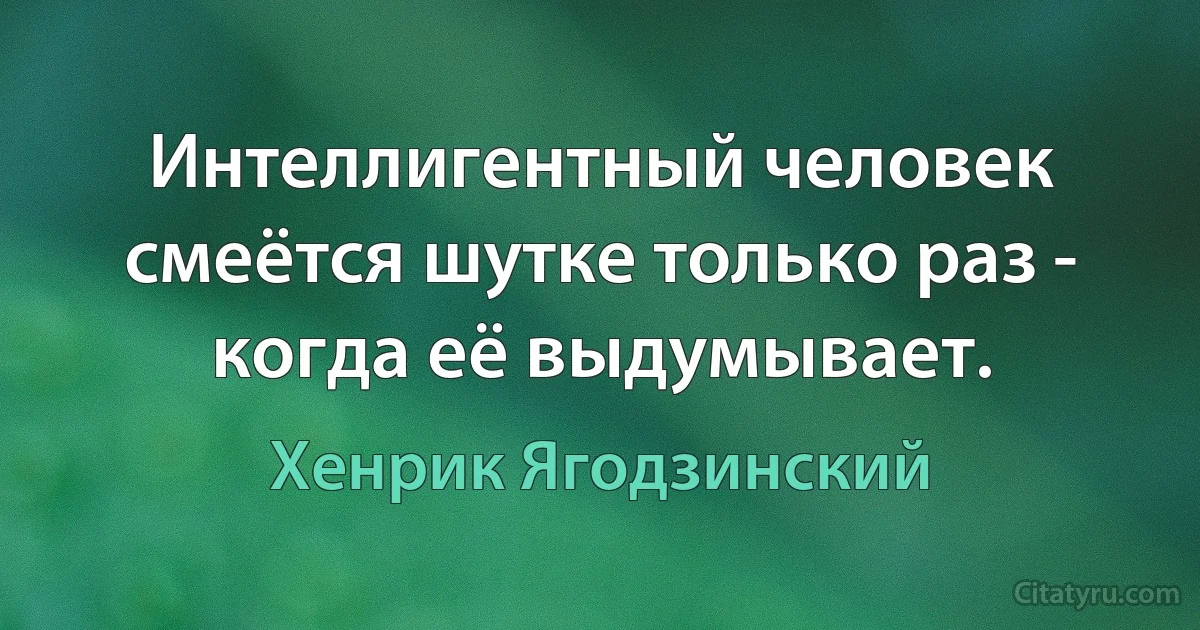 Интеллигентный человек смеётся шутке только раз - когда её выдумывает. (Хенрик Ягодзинский)