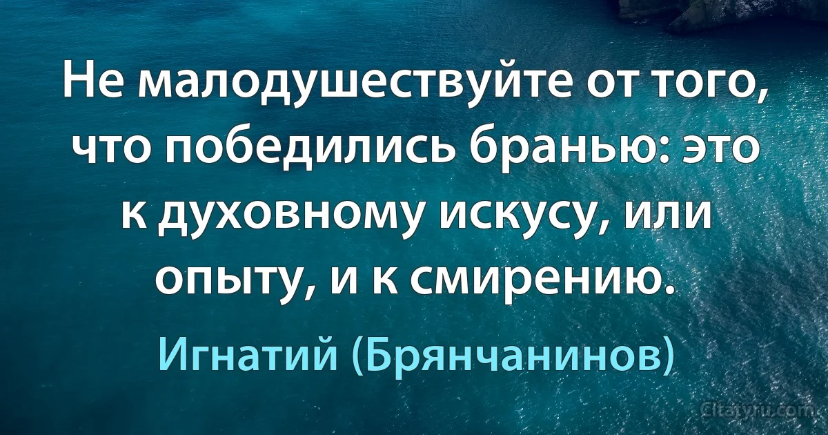 Не малодушествуйте от того, что победились бранью: это к духовному искусу, или опыту, и к смирению. (Игнатий (Брянчанинов))