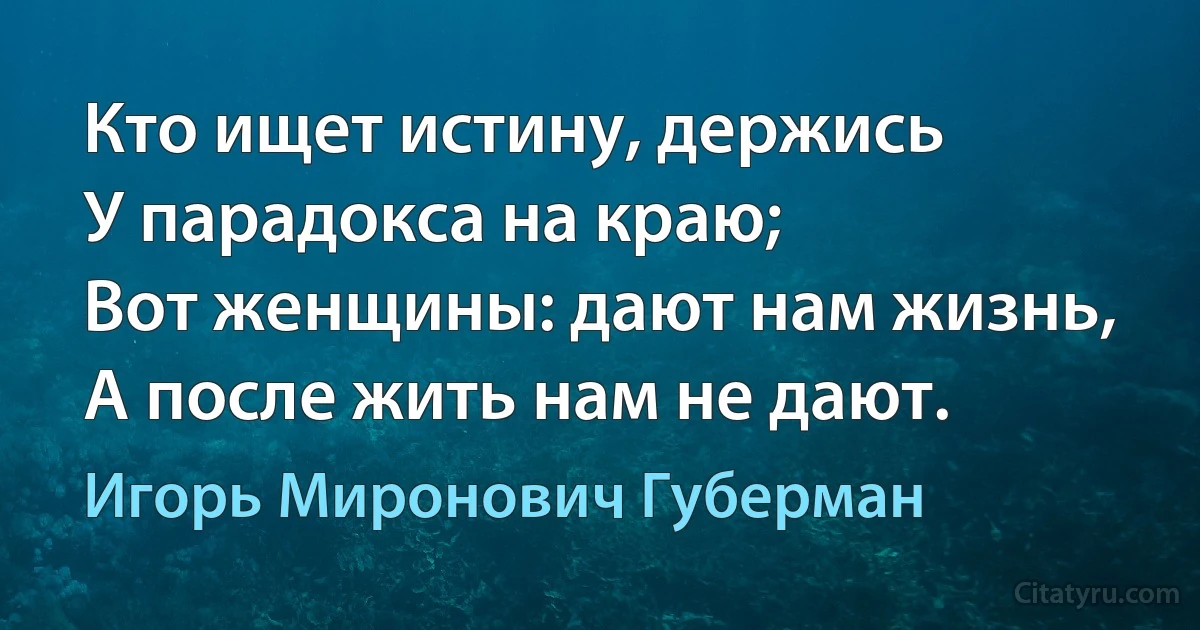 Кто ищет истину, держись
У парадокса на краю;
Вот женщины: дают нам жизнь,
А после жить нам не дают. (Игорь Миронович Губерман)