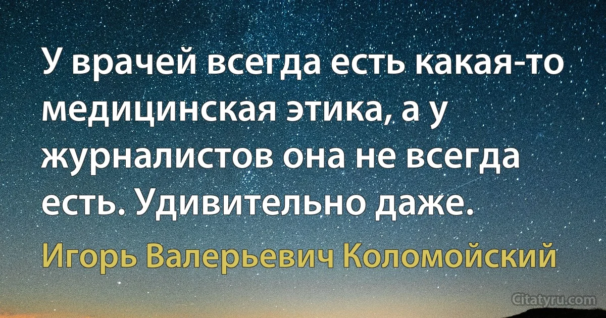 У врачей всегда есть какая-то медицинская этика, а у журналистов она не всегда есть. Удивительно даже. (Игорь Валерьевич Коломойский)