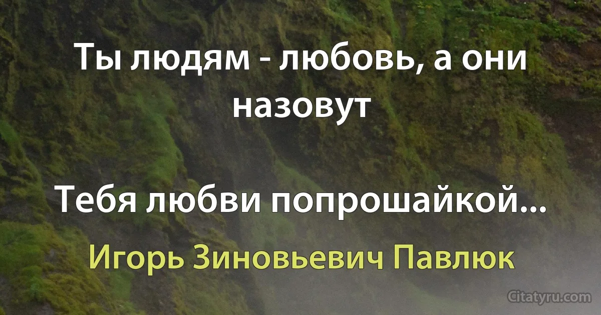 Ты людям - любовь, а они назовут

Тебя любви попрошайкой... (Игорь Зиновьевич Павлюк)