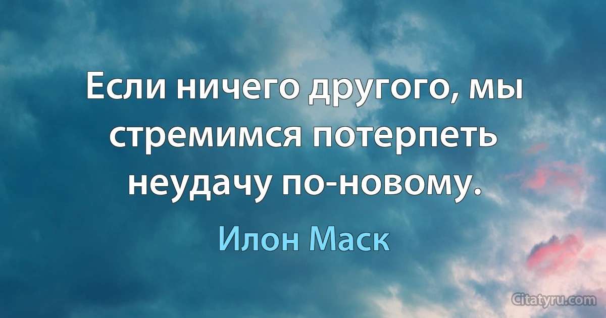 Если ничего другого, мы стремимся потерпеть неудачу по-новому. (Илон Маск)