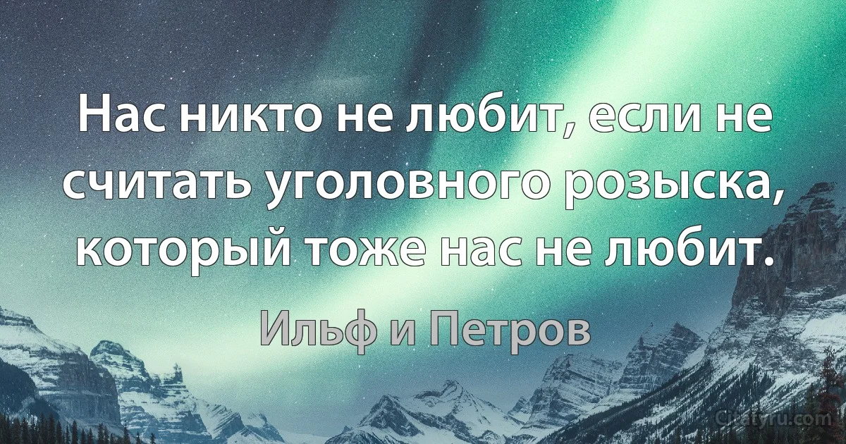 Нас никто не любит, если не считать уголовного розыска, который тоже нас не любит. (Ильф и Петров)