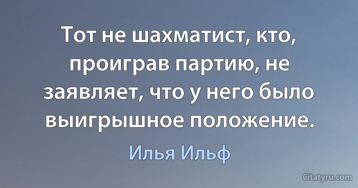 Тот не шахматист, кто, проиграв партию, не заявляет, что у него было выигрышное положение. (Илья Ильф)