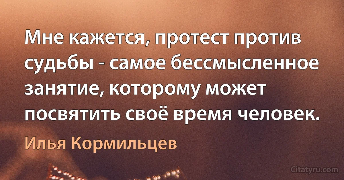 Мне кажется, протест против судьбы - самое бессмысленное занятие, которому может посвятить своё время человек. (Илья Кормильцев)