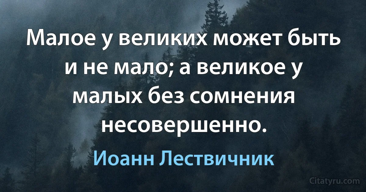 Малое у великих может быть и не мало; а великое у малых без сомнения несовершенно. (Иоанн Лествичник)