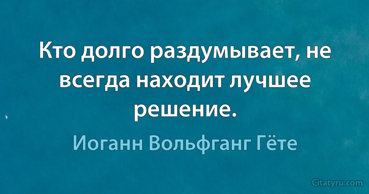 Кто долго раздумывает, не всегда находит лучшее решение. (Иоганн Вольфганг Гёте)