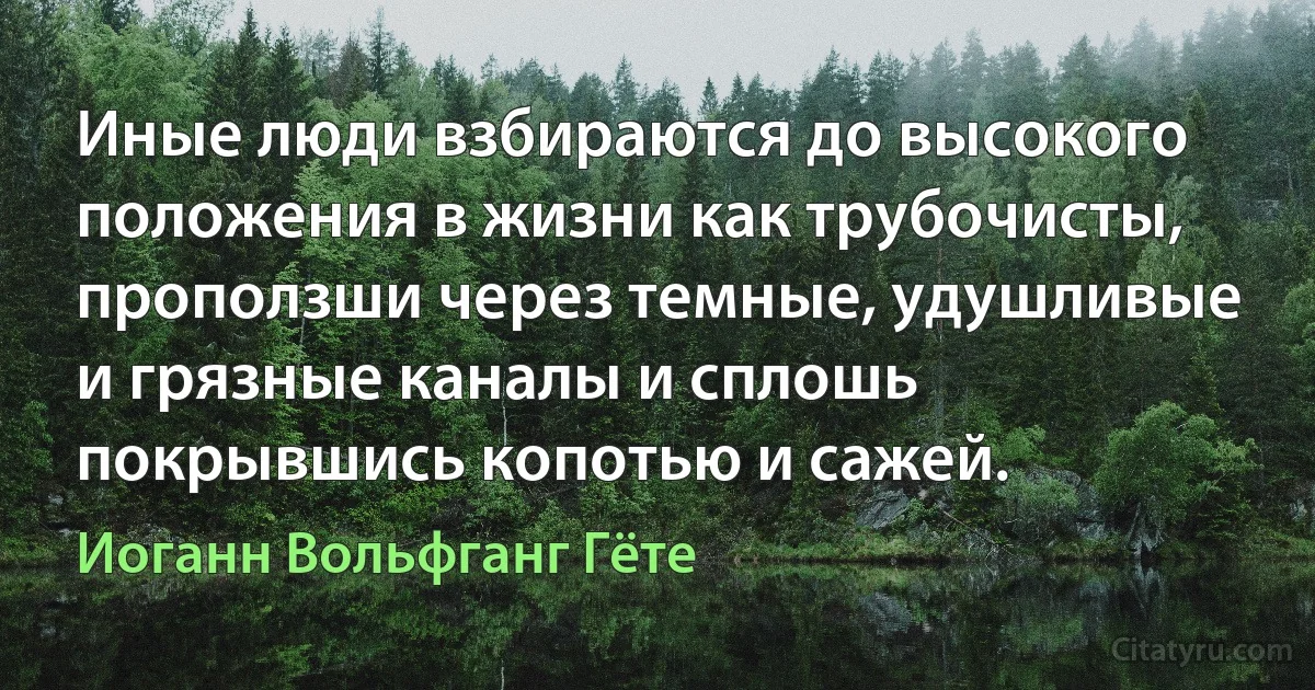 Иные люди взбираются до высокого положения в жизни как трубочисты, проползши через темные, удушливые и грязные каналы и сплошь покрывшись копотью и сажей. (Иоганн Вольфганг Гёте)