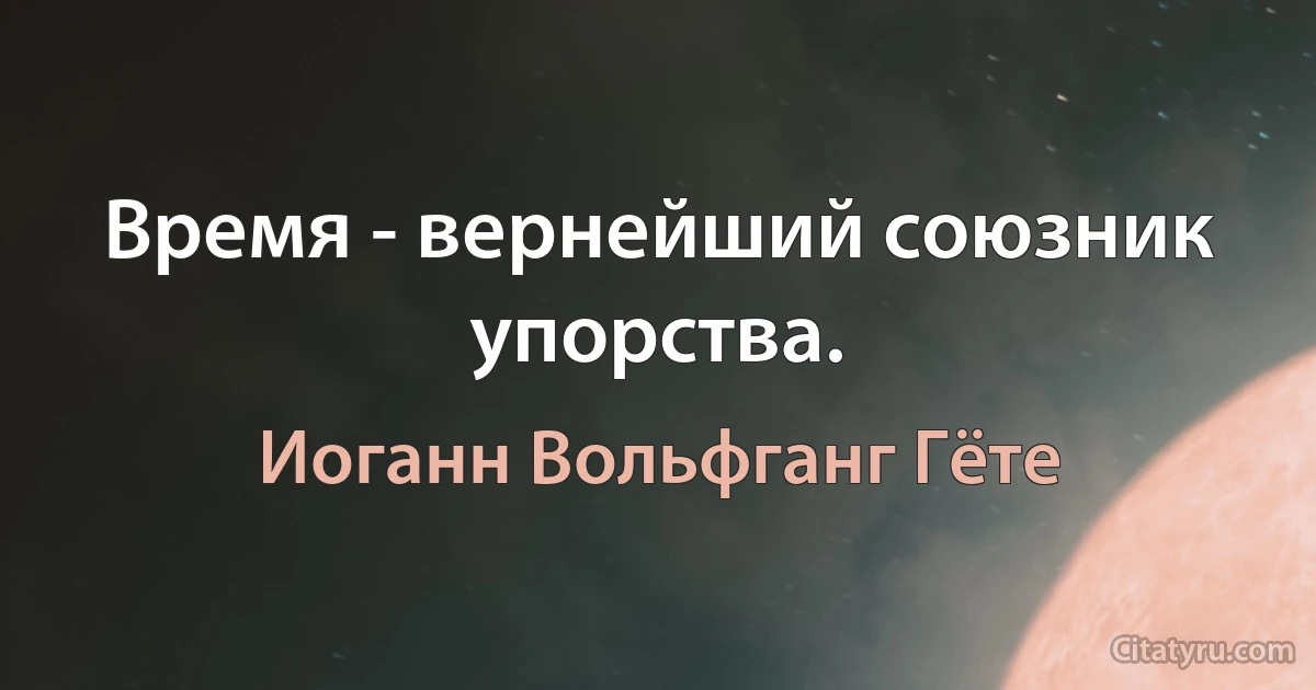 Время - вернейший союзник упорства. (Иоганн Вольфганг Гёте)