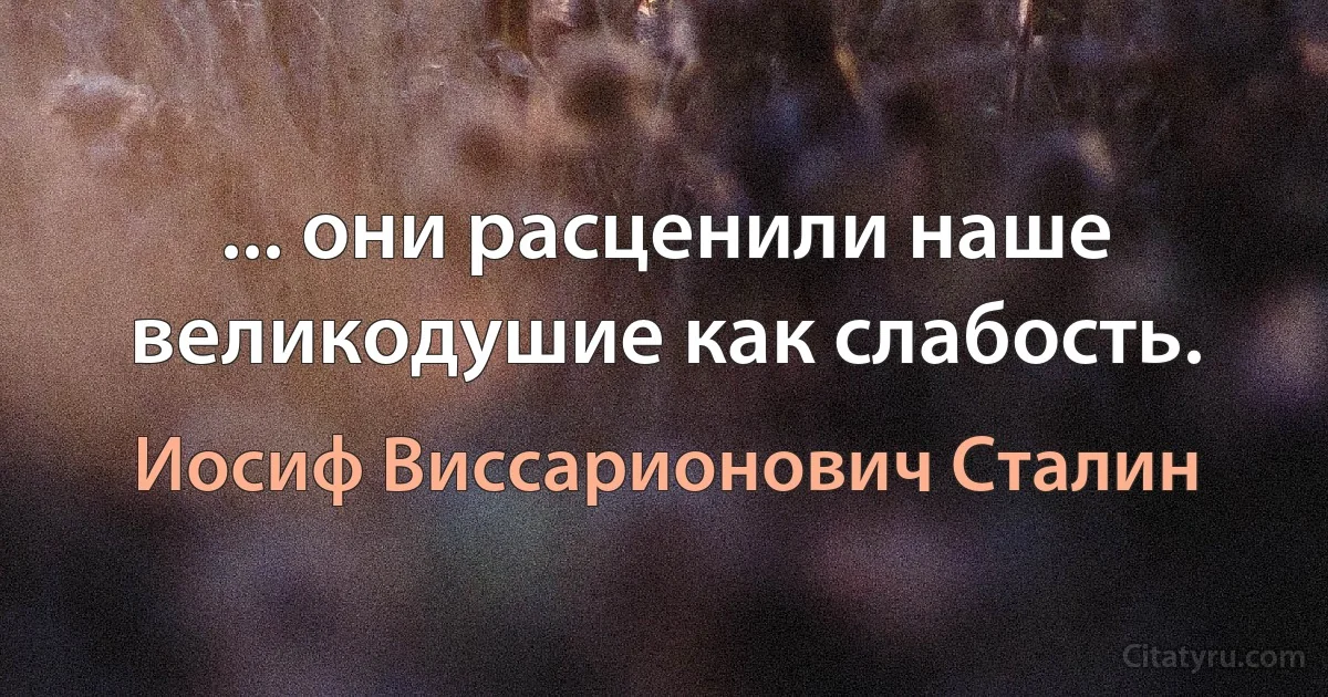 ... они расценили наше великодушие как слабость. (Иосиф Виссарионович Сталин)