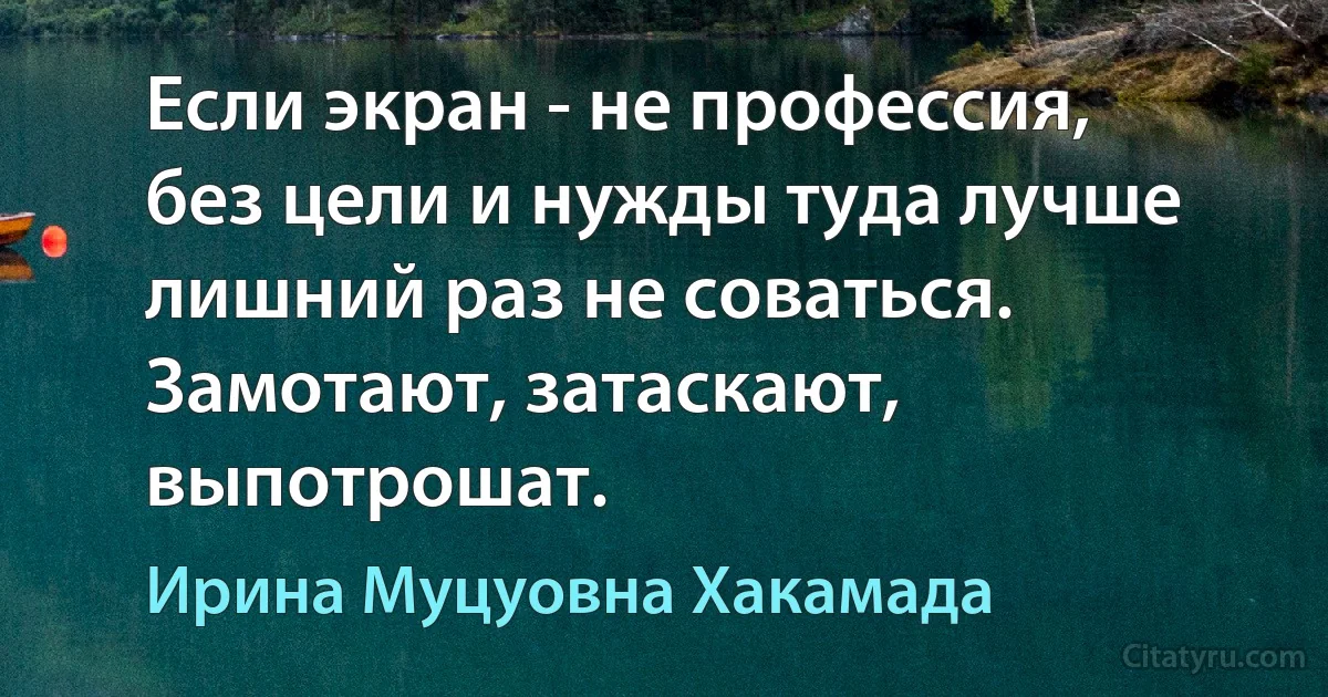 Если экран - не профессия, без цели и нужды туда лучше лишний раз не соваться. Замотают, затаскают, выпотрошат. (Ирина Муцуовна Хакамада)