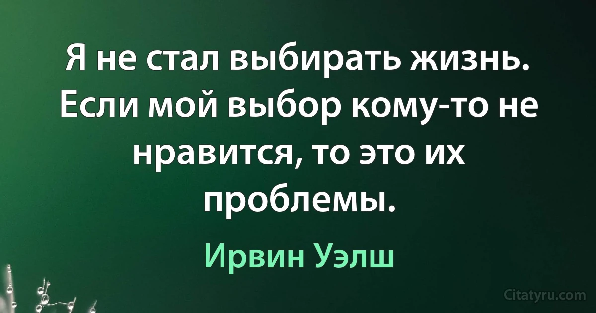 Я не стал выбирать жизнь. Если мой выбор кому-то не нравится, то это их проблемы. (Ирвин Уэлш)