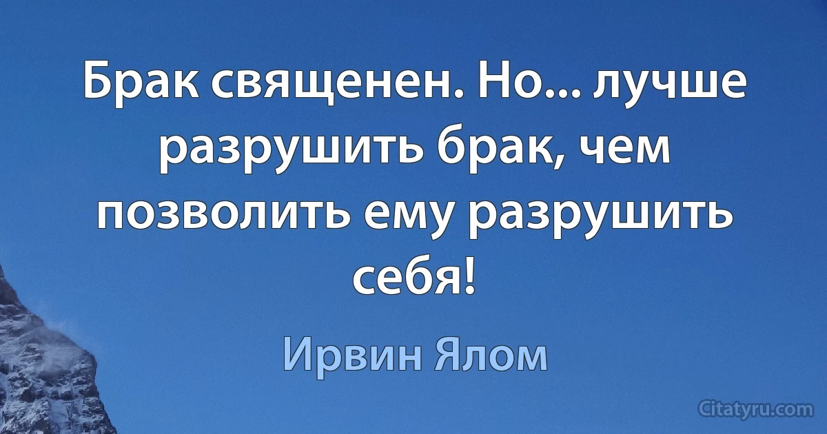 Брак священен. Но... лучше разрушить брак, чем позволить ему разрушить себя! (Ирвин Ялом)