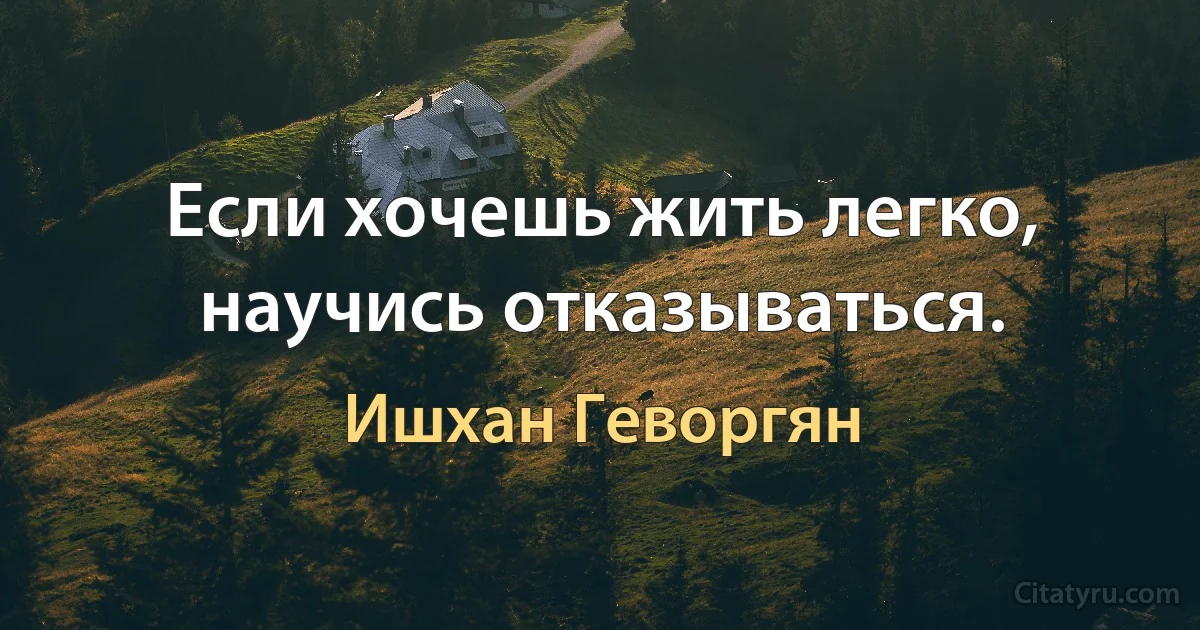 Если хочешь жить легко, научись отказываться. (Ишхан Геворгян)