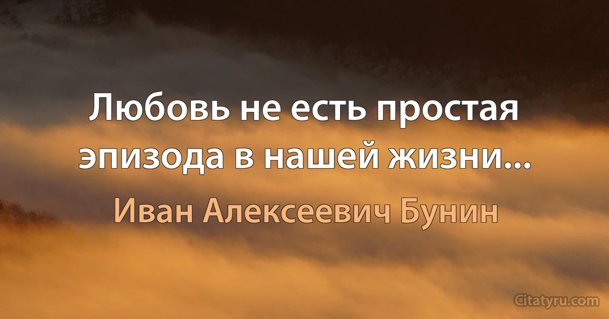 Любовь не есть простая эпизода в нашей жизни... (Иван Алексеевич Бунин)