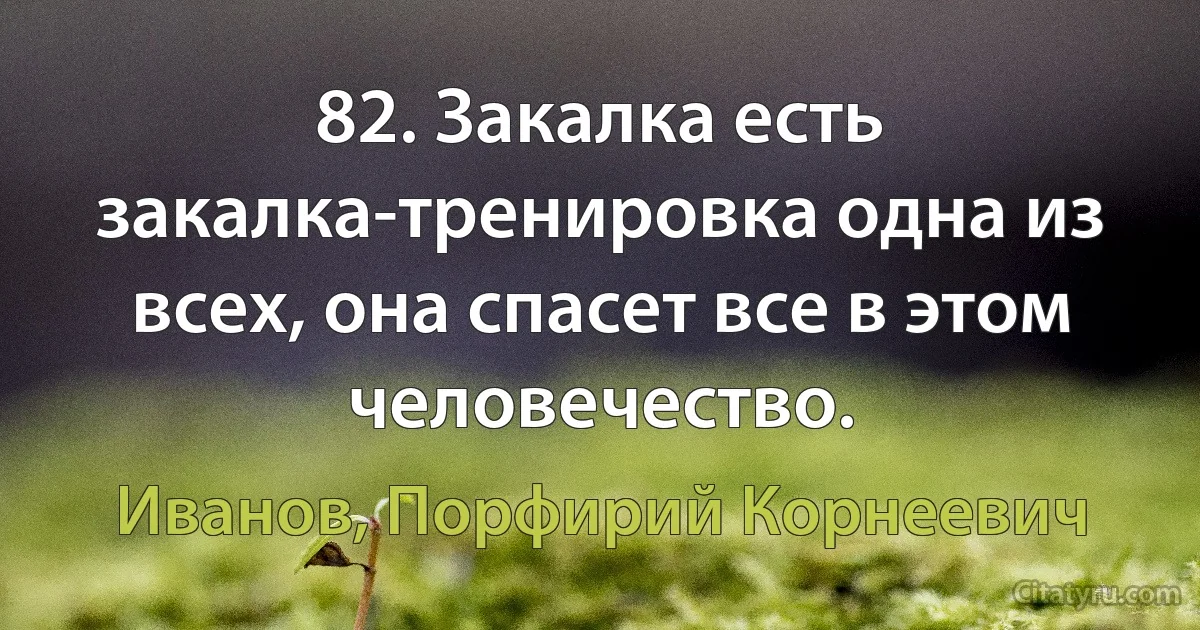 82. Закалка есть закалка-тренировка одна из всех, она спасет все в этом человечество. (Иванов, Порфирий Корнеевич)